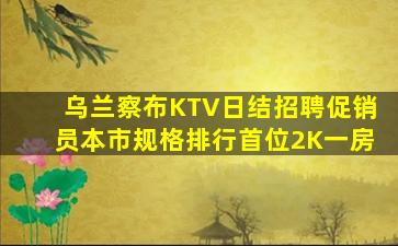 乌兰察布KTV日结招聘促销员本市规格排行首位2K一房