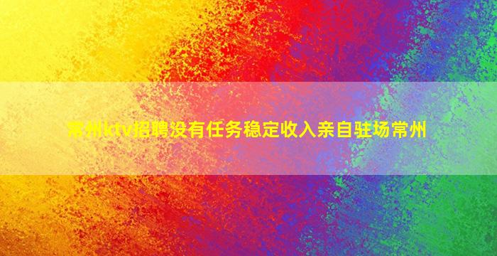 常州ktv招聘没有任务稳定收入亲自驻场常州